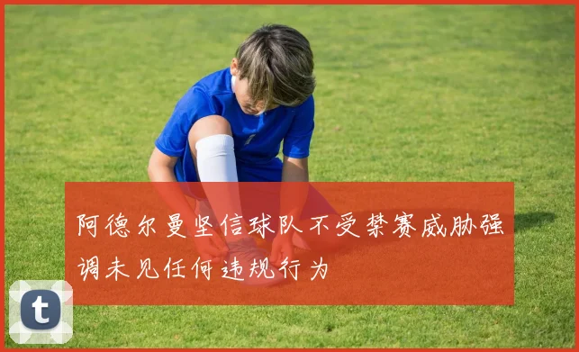 阿德尔曼坚信球队不受禁赛威胁强调未见任何违规行为