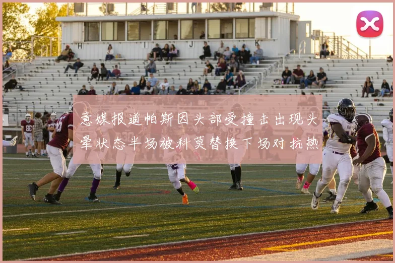 意媒报道帕斯因头部受撞击出现头晕状态半场被科莫替换下场对抗热那亚