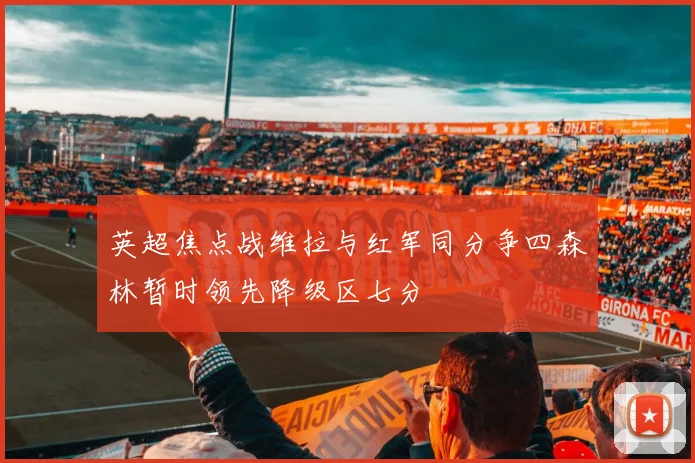 英超焦点战维拉与红军同分争四森林暂时领先降级区七分