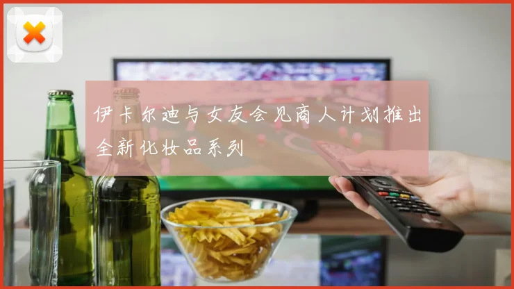 伊卡尔迪与女友会见商人计划推出全新化妆品系列