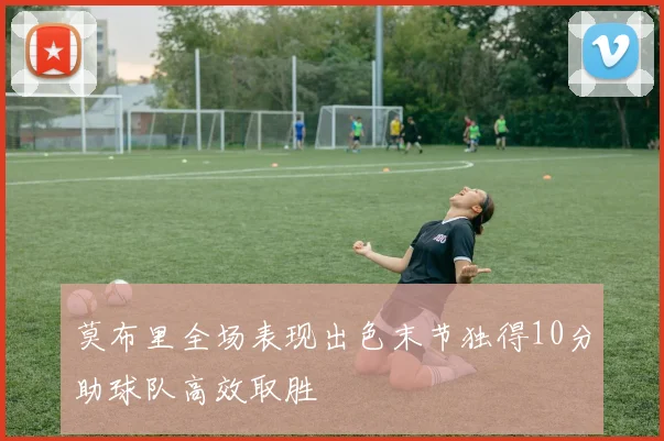 莫布里全场表现出色末节独得10分助球队高效取胜