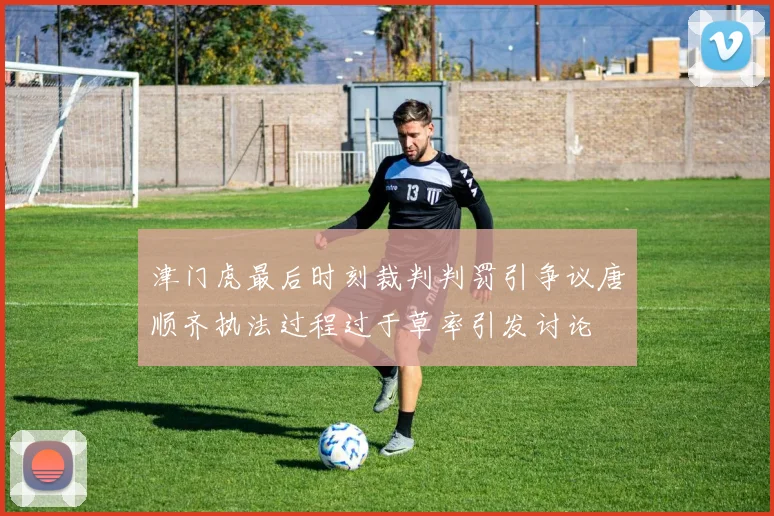 津门虎最后时刻裁判判罚引争议唐顺齐执法过程过于草率引发讨论