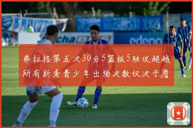 弗拉格第五次30分5篮板5助攻超越所有新秀青少年出场次数仅次于詹姆斯