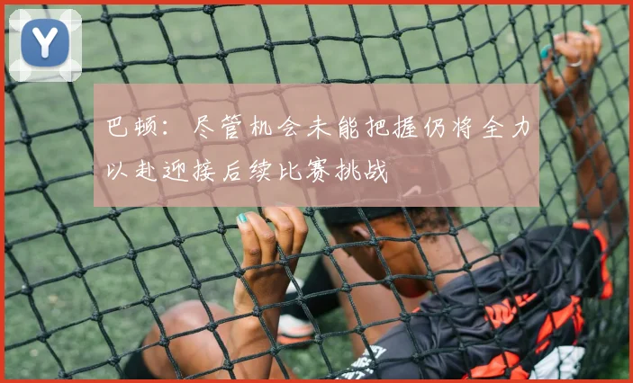 巴顿：尽管机会未能把握仍将全力以赴迎接后续比赛挑战