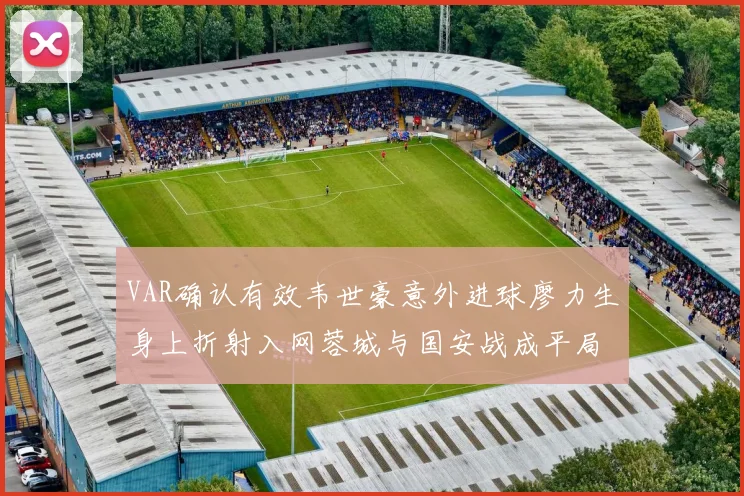 VAR确认有效韦世豪意外进球廖力生身上折射入网蓉城与国安战成平局