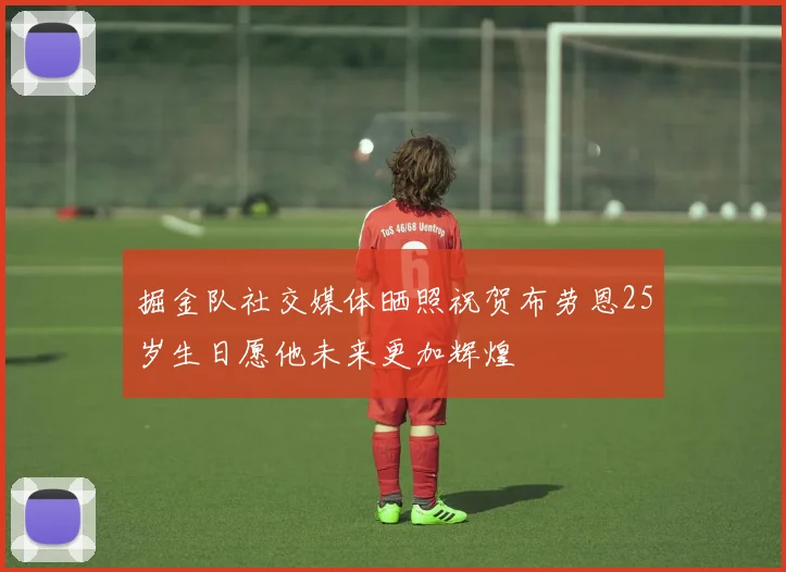 掘金队社交媒体晒照祝贺布劳恩25岁生日愿他未来更加辉煌