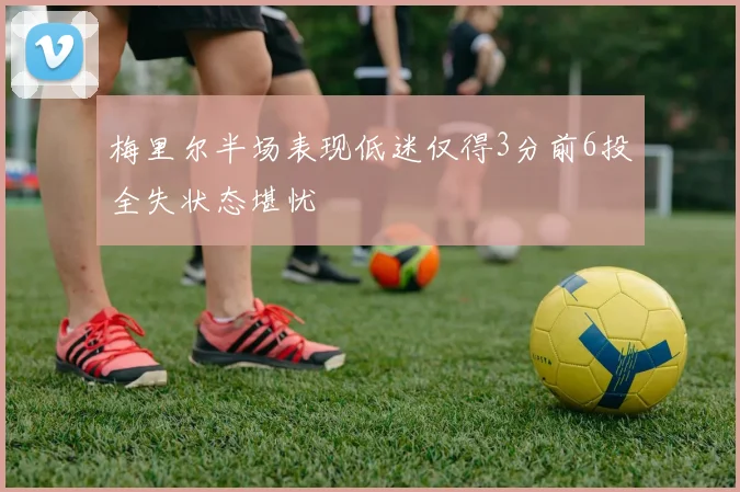 梅里尔半场表现低迷仅得3分前6投全失状态堪忧