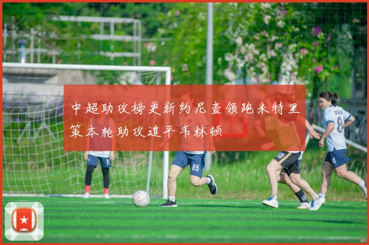 中超助攻榜更新约尼查领跑米特里策本轮助攻追平韦林顿