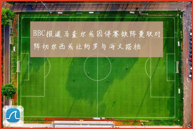 BBC报道马奎尔或因停赛缺阵曼联对阵切尔西或让约罗与海文搭档
