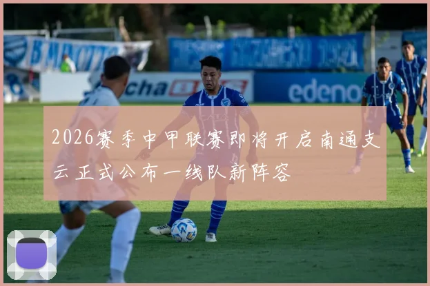 2026赛季中甲联赛即将开启南通支云正式公布一线队新阵容