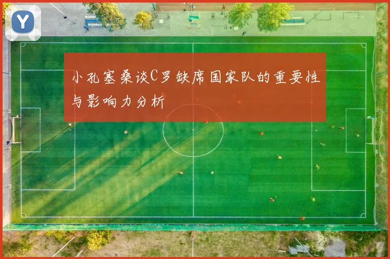 小孔塞桑谈C罗缺席国家队的重要性与影响力分析
