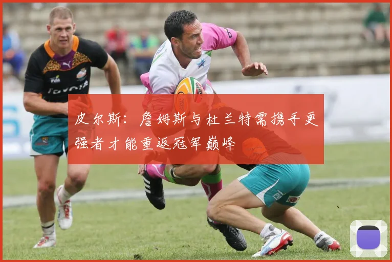 皮尔斯：詹姆斯与杜兰特需携手更强者才能重返冠军巅峰