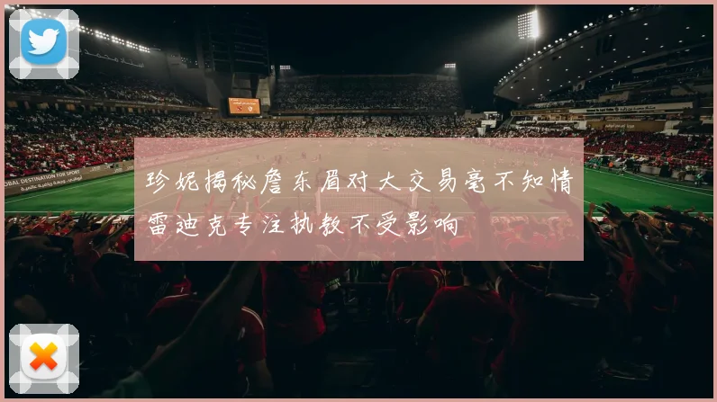 珍妮揭秘詹东眉对大交易毫不知情雷迪克专注执教不受影响
