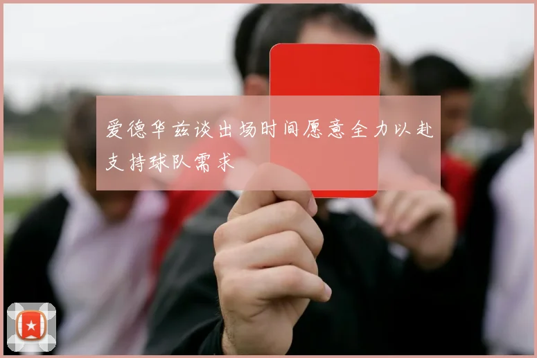 爱德华兹谈出场时间愿意全力以赴支持球队需求