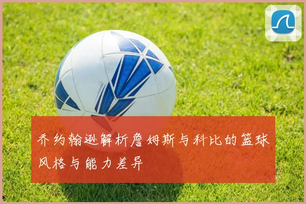 乔约翰逊解析詹姆斯与科比的篮球风格与能力差异