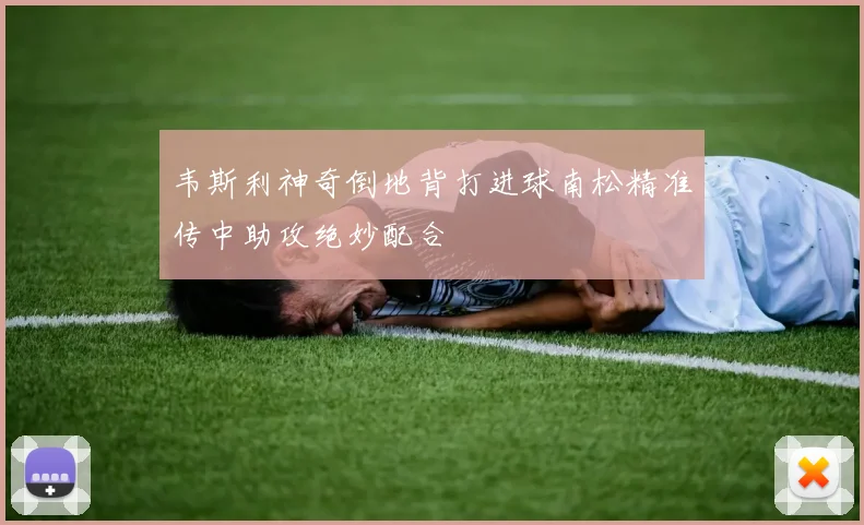 韦斯利神奇倒地背打进球南松精准传中助攻绝妙配合