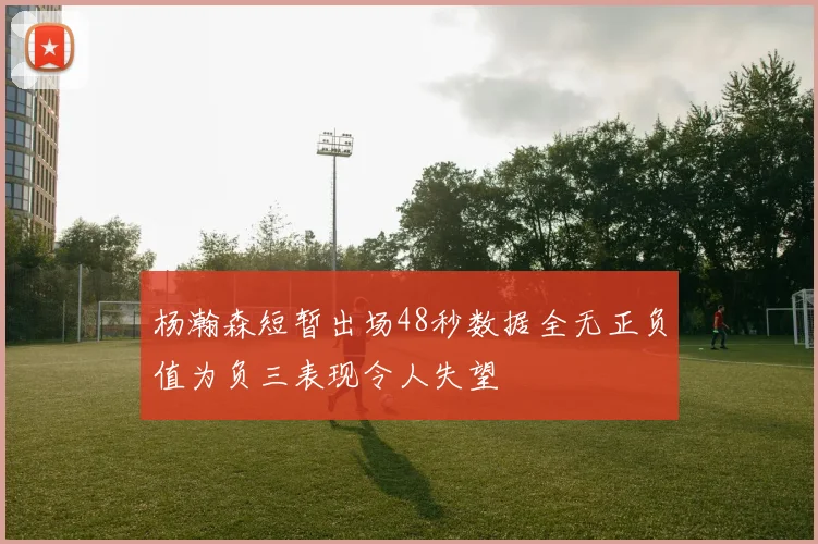 杨瀚森短暂出场48秒数据全无正负值为负三表现令人失望