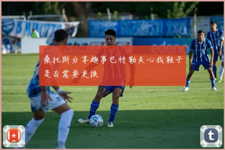 桑托斯分享趣事巴特勒关心我鞋子是否需要更换