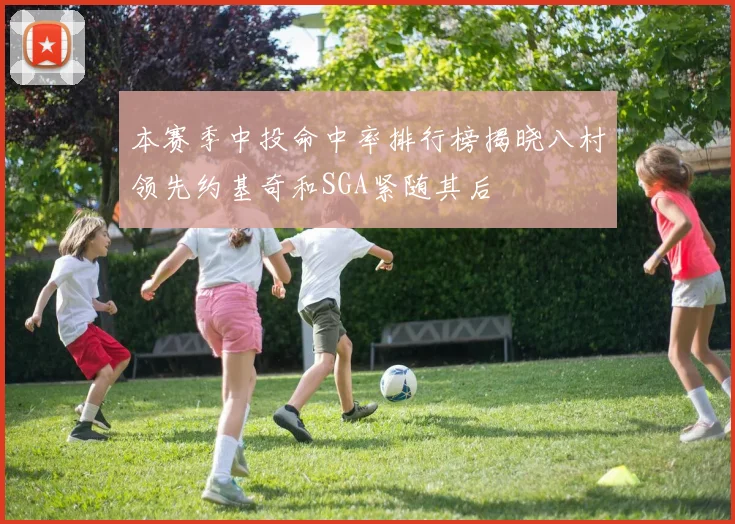本赛季中投命中率排行榜揭晓八村领先约基奇和SGA紧随其后