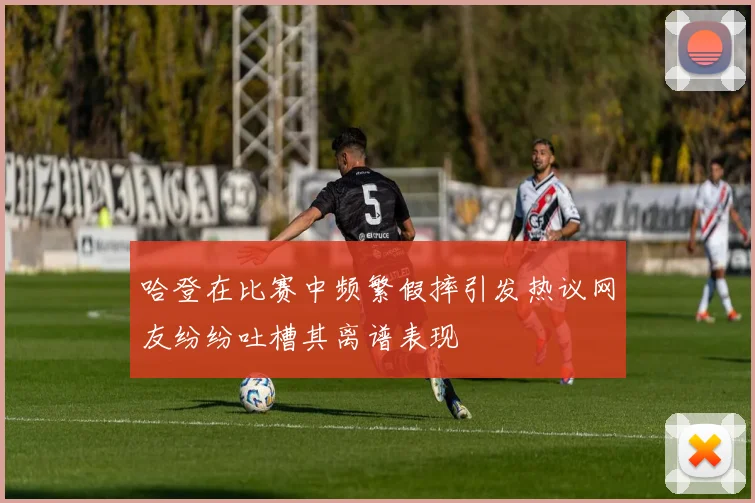 哈登在比赛中频繁假摔引发热议网友纷纷吐槽其离谱表现