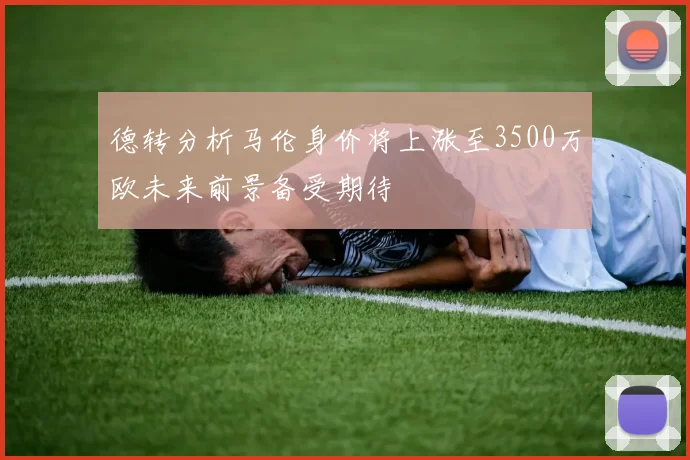 德转分析马伦身价将上涨至3500万欧未来前景备受期待