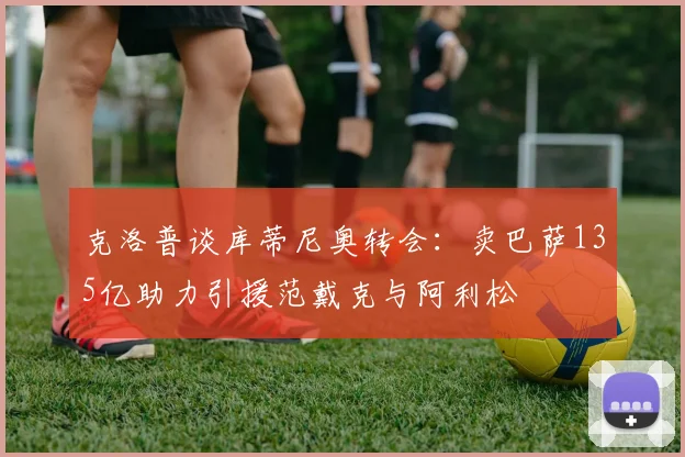 克洛普谈库蒂尼奥转会：卖巴萨135亿助力引援范戴克与阿利松
