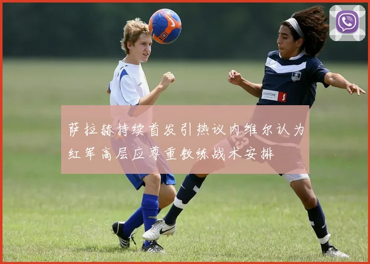 萨拉赫持续首发引热议内维尔认为红军高层应尊重教练战术安排