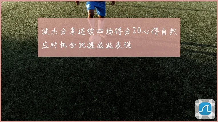 波杰分享连续四场得分20心得自然应对机会把握成就表现