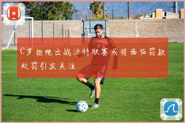 C罗拒绝出战沙特联赛或将面临罚款处罚引发关注