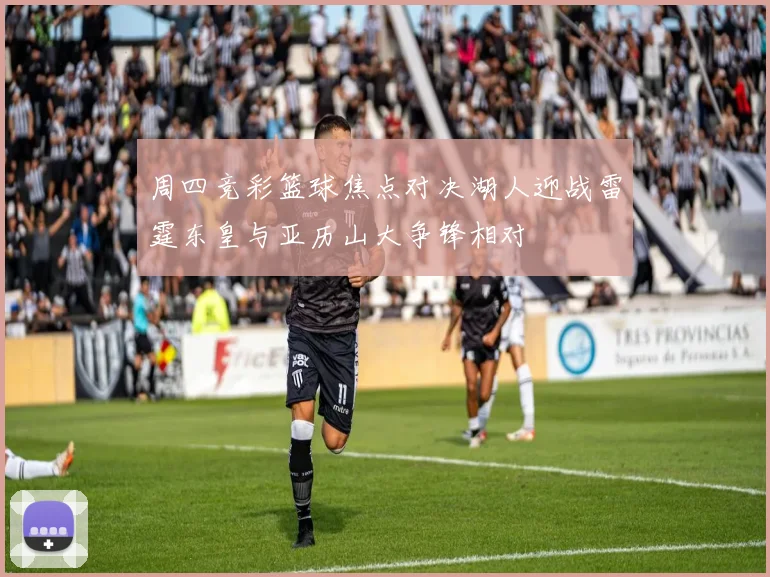 周四竞彩篮球焦点对决湖人迎战雷霆东皇与亚历山大争锋相对
