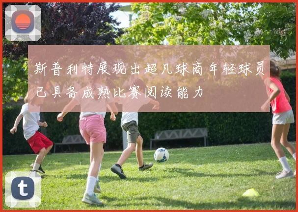 斯普利特展现出超凡球商年轻球员已具备成熟比赛阅读能力