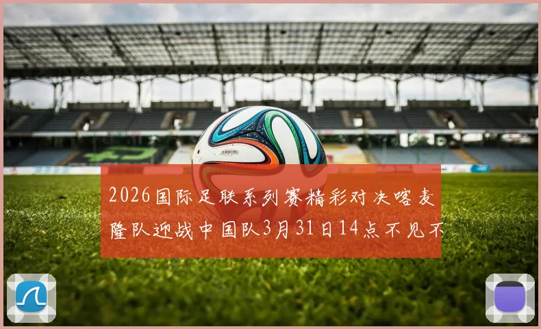 2026国际足联系列赛精彩对决喀麦隆队迎战中国队3月31日14点不见不散