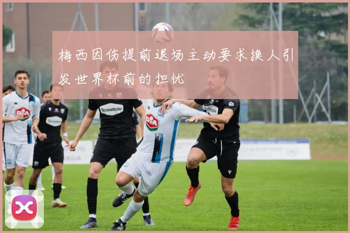 梅西因伤提前退场主动要求换人引发世界杯前的担忧