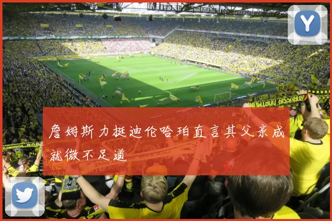 詹姆斯力挺迪伦哈珀直言其父亲成就微不足道