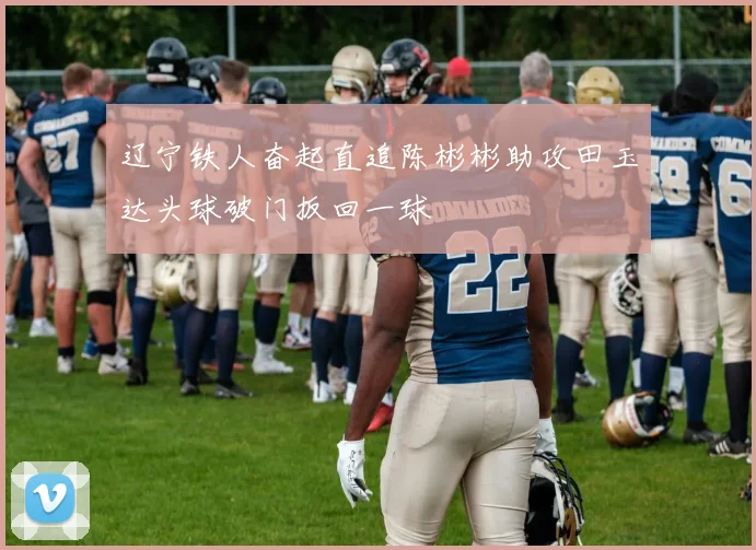 辽宁铁人奋起直追陈彬彬助攻田玉达头球破门扳回一球